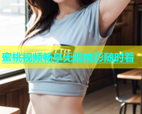 蜜桃视频畅享无限精彩随时看