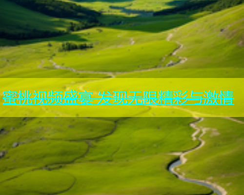 蜜桃视频盛宴 发现无限精彩与激情