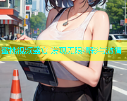 蜜桃视频盛宴 发现无限精彩与激情