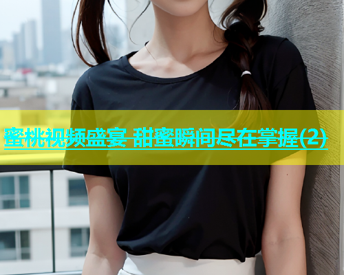 蜜桃视频盛宴 甜蜜瞬间尽在掌握(2)