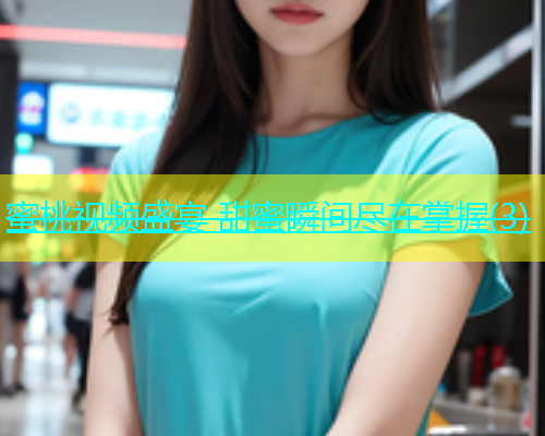 蜜桃视频盛宴 甜蜜瞬间尽在掌握(3)