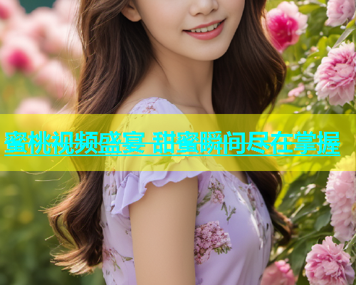 蜜桃视频盛宴 甜蜜瞬间尽在掌握