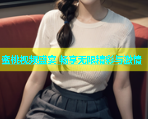 蜜桃视频盛宴 畅享无限精彩与激情