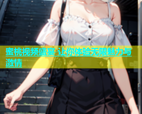 蜜桃视频盛宴 让你体验无限魅力与激情