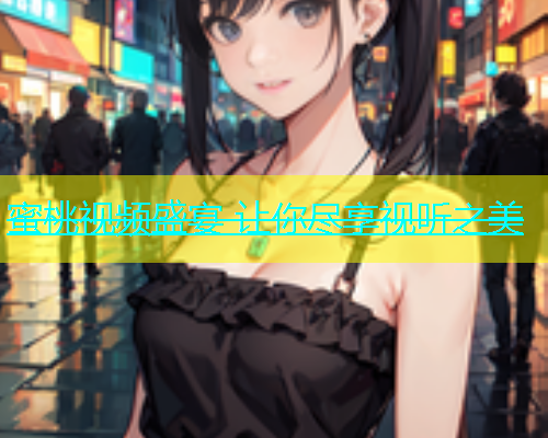 蜜桃视频盛宴 让你尽享视听之美