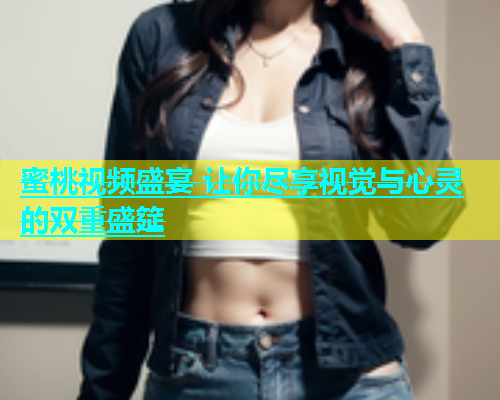 蜜桃视频盛宴 让你尽享视觉与心灵的双重盛筵