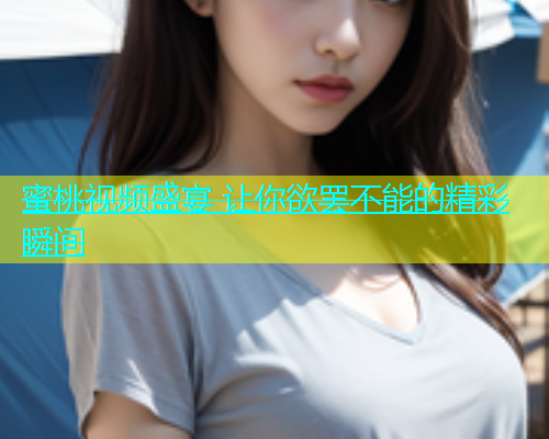 蜜桃视频盛宴 让你欲罢不能的精彩瞬间