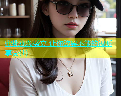 蜜桃视频盛宴 让你欲罢不能的视听享受(1)