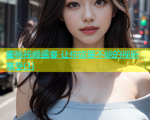 蜜桃视频盛宴 让你欲罢不能的视听享受(1)