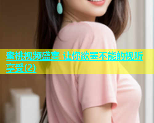 蜜桃视频盛宴 让你欲罢不能的视听享受(2)