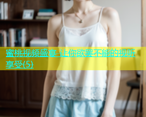 蜜桃视频盛宴 让你欲罢不能的视听享受(5)