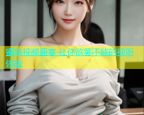 蜜桃视频盛宴 让你欲罢不能的视听体验