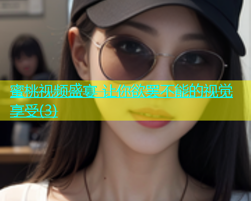 蜜桃视频盛宴 让你欲罢不能的视觉享受(3)