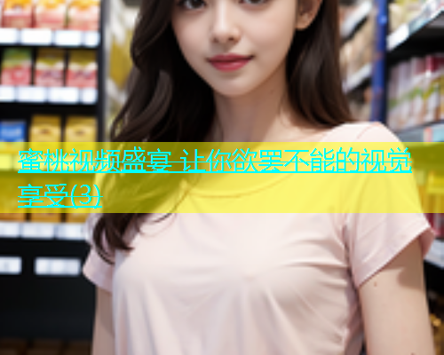 蜜桃视频盛宴 让你欲罢不能的视觉享受(3)