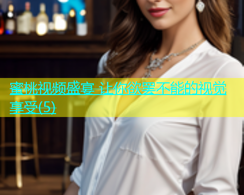 蜜桃视频盛宴 让你欲罢不能的视觉享受(5)