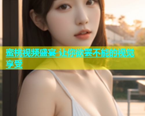 蜜桃视频盛宴 让你欲罢不能的视觉享受