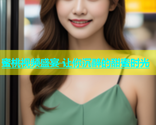 蜜桃视频盛宴 让你沉醉的甜蜜时光