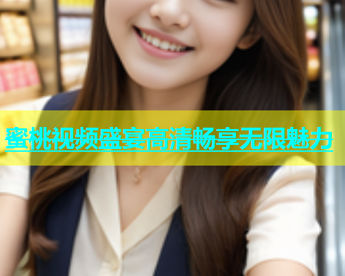 蜜桃视频盛宴高清畅享无限魅力