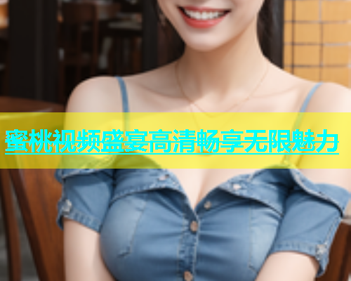蜜桃视频盛宴高清畅享无限魅力