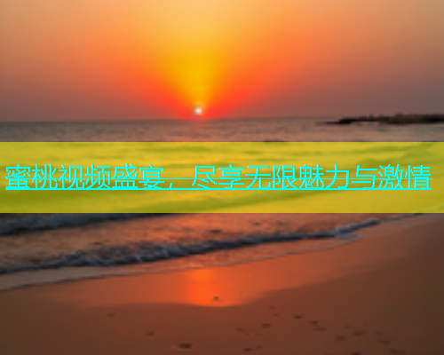 蜜桃视频盛宴，尽享无限魅力与激情