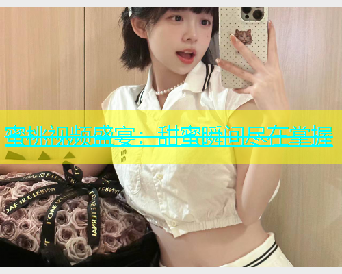 蜜桃视频盛宴：甜蜜瞬间尽在掌握