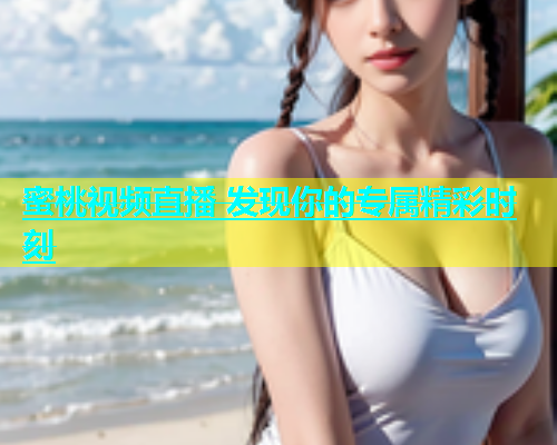 蜜桃视频直播 发现你的专属精彩时刻