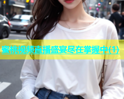 蜜桃视频直播盛宴尽在掌握中(1)