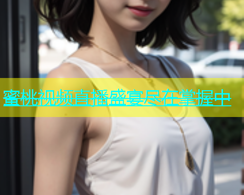蜜桃视频直播盛宴尽在掌握中