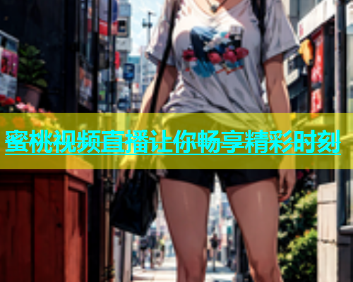 蜜桃视频直播让你畅享精彩时刻
