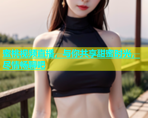 蜜桃视频直播，与你共享甜蜜时光，尽情畅聊吧