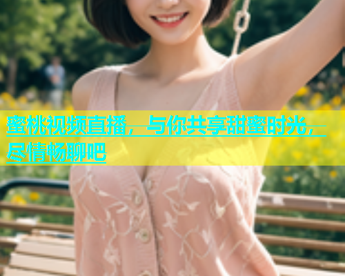蜜桃视频直播，与你共享甜蜜时光，尽情畅聊吧