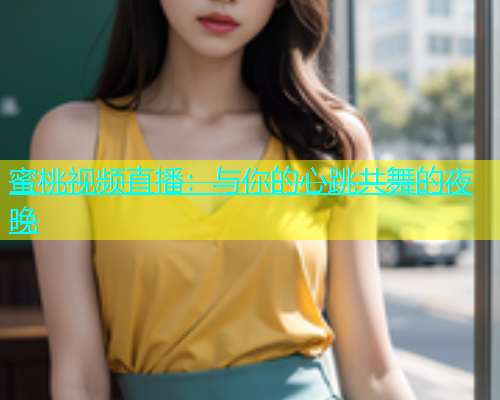 蜜桃视频直播：与你的心跳共舞的夜晚