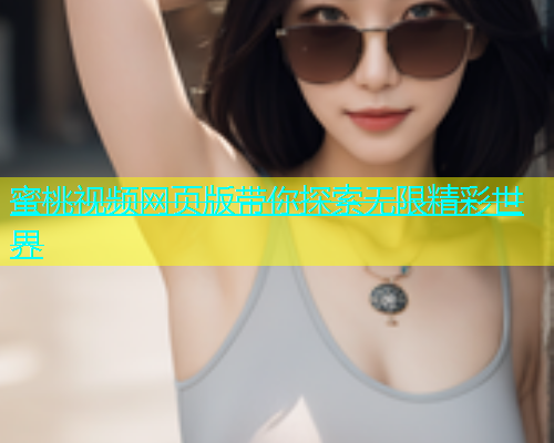 蜜桃视频网页版带你探索无限精彩世界