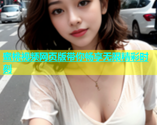 蜜桃视频网页版带你畅享无限精彩时刻