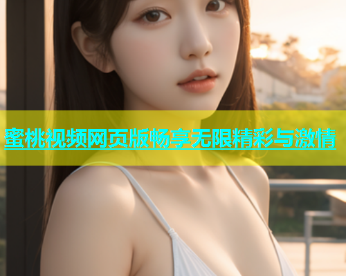 蜜桃视频网页版畅享无限精彩与激情