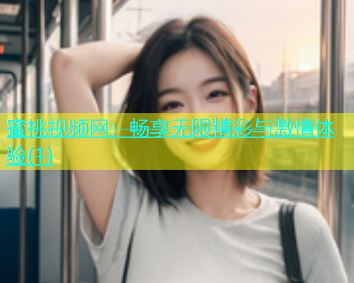 蜜桃视频网：畅享无限精彩与激情体验(1)