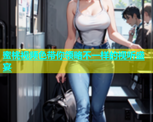蜜桃视频色带你领略不一样的视听盛宴