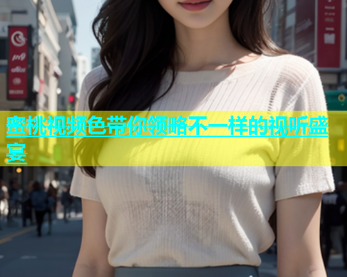 蜜桃视频色带你领略不一样的视听盛宴