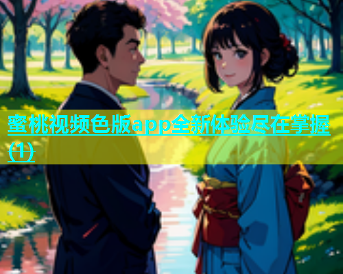 蜜桃视频色版app全新体验尽在掌握(1)