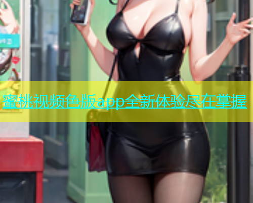 蜜桃视频色版app全新体验尽在掌握