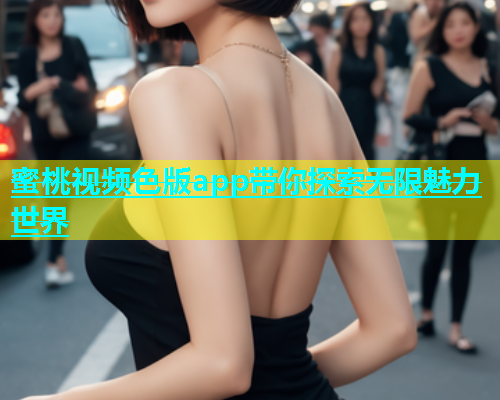 蜜桃视频色版app带你探索无限魅力世界