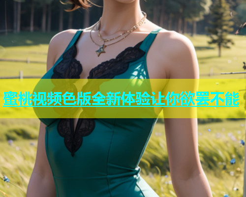 蜜桃视频色版全新体验让你欲罢不能