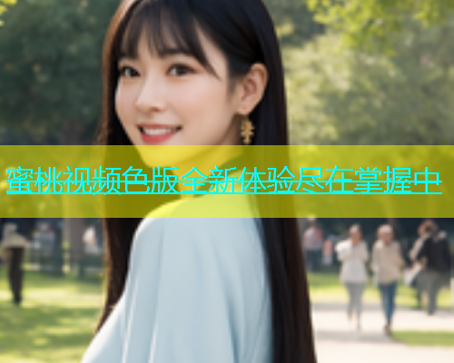 蜜桃视频色版全新体验尽在掌握中