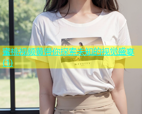 蜜桃视频黄带你探索未知的视觉盛宴(1)