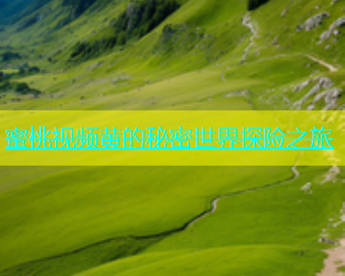 蜜桃视频黄的秘密世界探险之旅