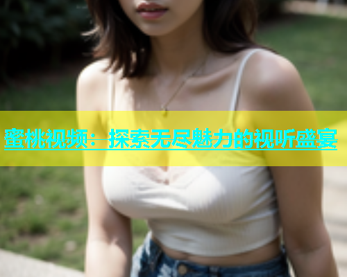 蜜桃视频：探索无尽魅力的视听盛宴