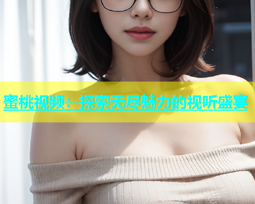 蜜桃视频：探索无尽魅力的视听盛宴