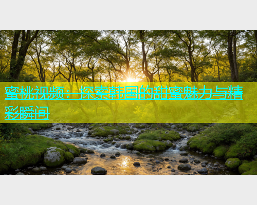 蜜桃视频：探索韩国的甜蜜魅力与精彩瞬间
