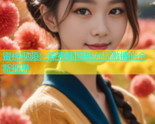 蜜桃视频：探索韩国魅力与激情的全新视界