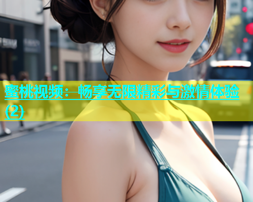 蜜桃视频：畅享无限精彩与激情体验(2)